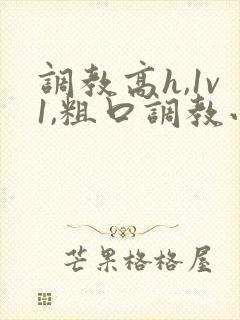 调教高h,1v1,粗口调教小说