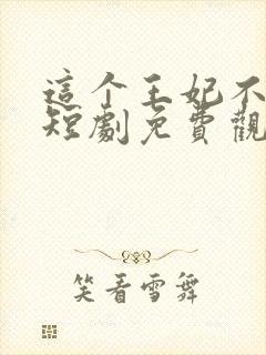 这个王妃不好惹短剧免费观看全集