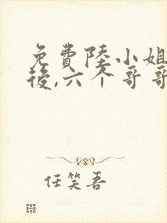 免费陆小姐独美后,六个哥哥跪求原谅