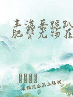 丰满岳跪趴高撅肥臀尤物在线观看zhix.