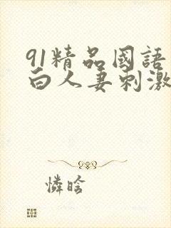 91精品国语对白人妻刺激使劲