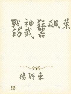 战神狂飙叶无缺的武器 战神狂飙叶无缺的武器