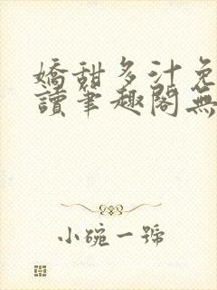 娇甜多汁免费阅读笔趣阁无弹窗