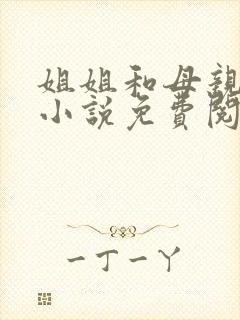 姐姐和母亲双飞小说免费阅读