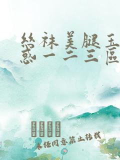 丝袜美腿玉足诱惑一二三区