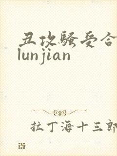 丑攻骚受合集,lunjian