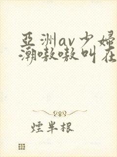 亚洲av少妇高潮嗷嗷叫在线