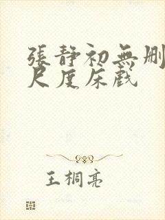 张静初无删减大尺度床戏