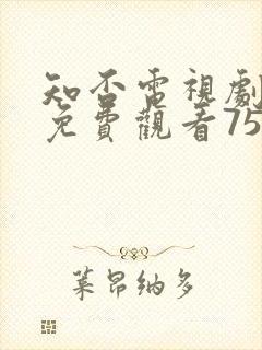 知否电视剧全集免费观看75集
