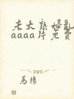 老太熟妇乱淫aaaaa片免费