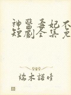 神医毒妃不好惹短剧全集免费版