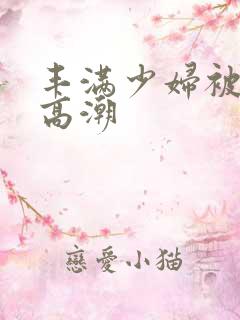 丰满少妇被爽的高潮