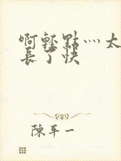 啊轻点灬太粗太长了快