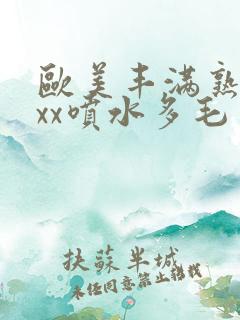 欧美丰满熟妇xxx喷水多毛