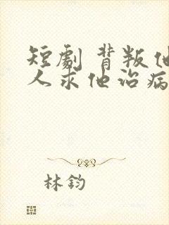 短剧 背叛他的人求他治病