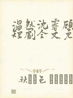 温然沈霁顾明远短剧全文免费阅读