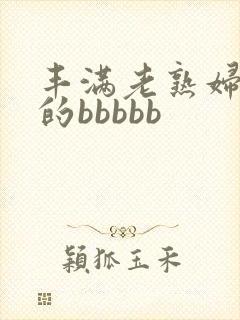 丰满老熟妇好大的bbbbb