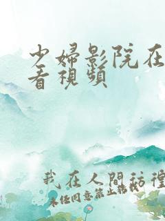 少妇影院在线观看视频