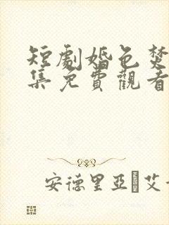短剧婚色焚心全集免费观看