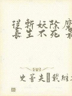 从斩妖除魔开始长生不死 最新章节 无弹窗