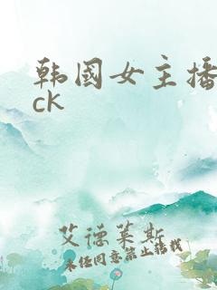 韩国女主播仙桃ck
