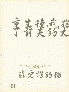 重生后,我抱紧了前夫的大腿免费阅读app