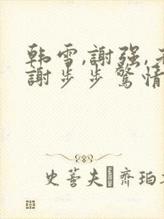 韩雪,谢强,老谢步步惊情