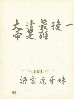 大清最后一位皇帝是谁