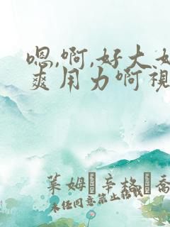 嗯,啊,好大好爽用力啊视频