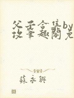 父子合集by美攻笔趣阁免费阅读