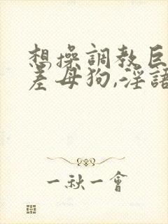 想操调教巨骚反差母狗,淫语不断