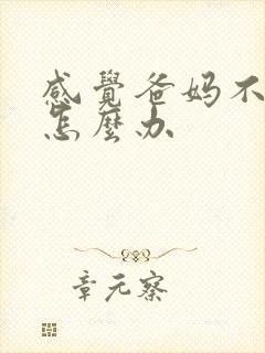 感觉爸妈不爱我怎么办 感觉爸妈不爱我怎么办