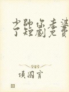 少帅你老婆又跑了短剧免费观看