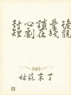 封心锁爱后开始短剧在线观看