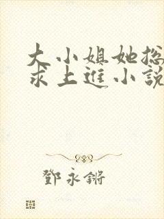 大小姐她总是不求上进小说免费阅读 大小姐她总是不求上进小说免费阅读