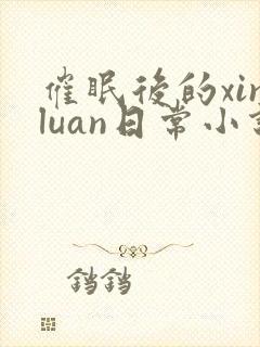 催眠后的xinluan日常小说免费阅读
