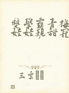 双学霸青梅竹马娃娃亲甜宠文