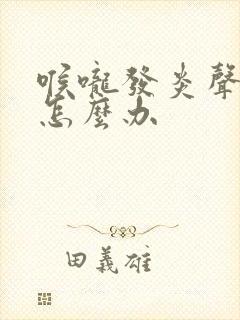 喉咙发炎声音哑怎么办