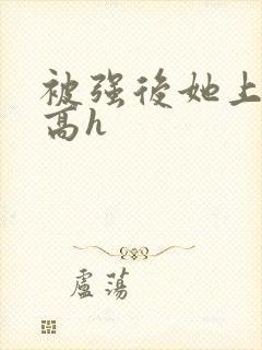 被强后她上瘾了高h