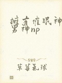拥有催眠神力被男神np