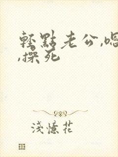 轻点老公,嗯啊,操死