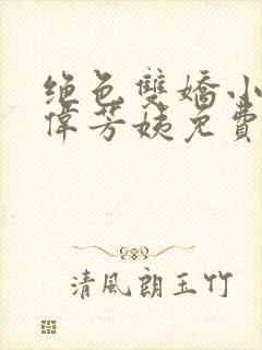 绝色双娇小说阿伟芳姨免费阅读