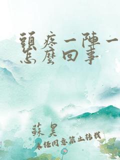 头疼一阵一阵的怎么回事
