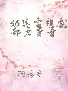 36集电视剧全部免费看