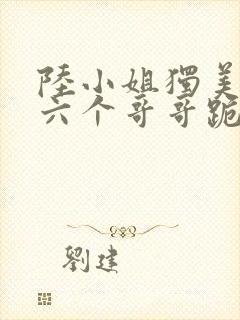 陆小姐独美后,六个哥哥跪求原谅 txt