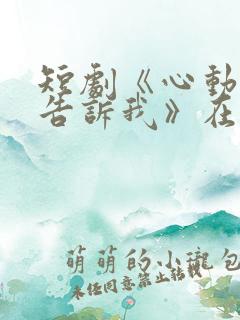 短剧《心动还请告诉我》在线观看