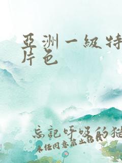 亚洲一级特黄大片色