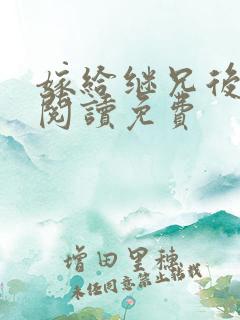 嫁给继兄后全文阅读免费