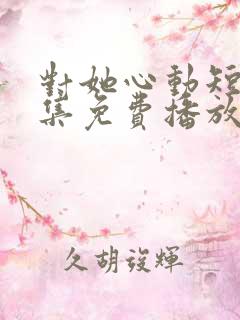 对她心动短剧全集免费播放