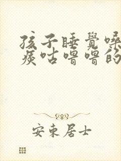 孩子睡觉嗓子有痰咕噜噜的声音